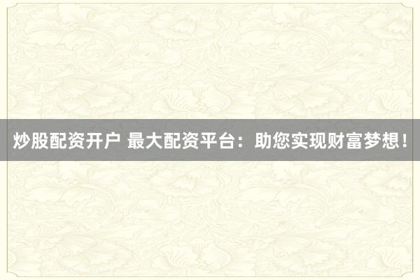 炒股配资开户 最大配资平台：助您实现财富梦想！