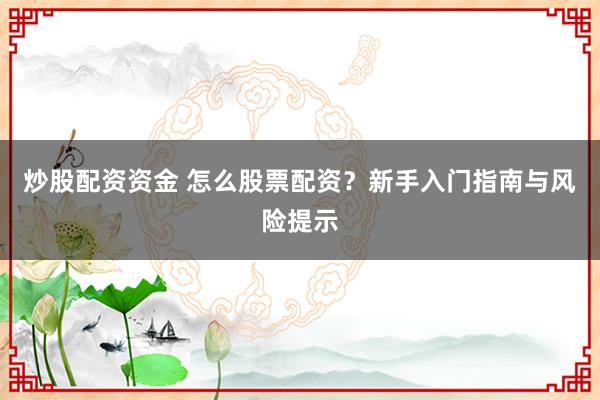 炒股配资资金 怎么股票配资？新手入门指南与风险提示