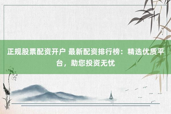 正规股票配资开户 最新配资排行榜：精选优质平台，助您投资无忧
