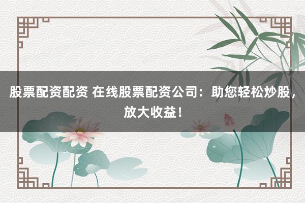股票配资配资 在线股票配资公司：助您轻松炒股，放大收益！