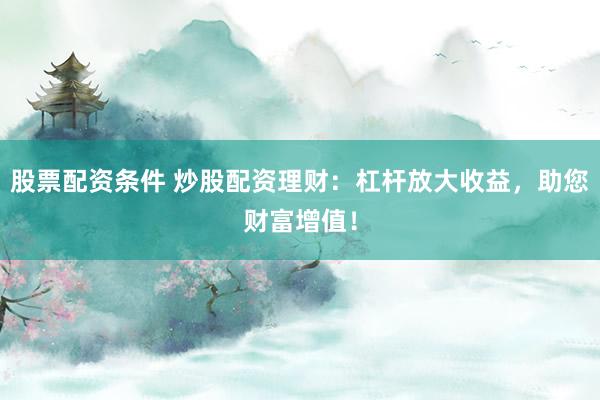 股票配资条件 炒股配资理财：杠杆放大收益，助您财富增值！