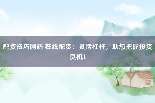 配资技巧网站 在线配资：灵活杠杆，助您把握投资良机！
