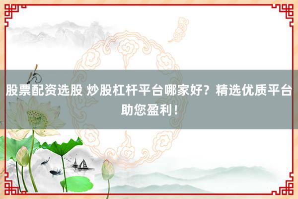 股票配资选股 炒股杠杆平台哪家好？精选优质平台助您盈利！