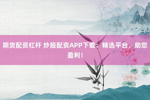 期货配资杠杆 炒股配资APP下载：精选平台，助您盈利！
