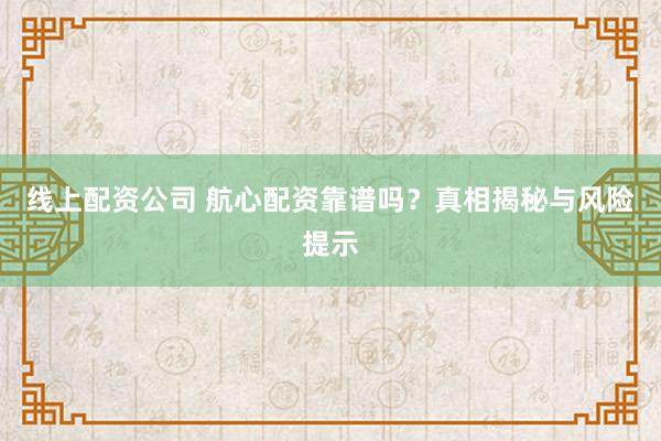 线上配资公司 航心配资靠谱吗？真相揭秘与风险提示