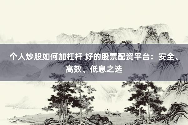 个人炒股如何加杠杆 好的股票配资平台：安全、高效、低息之选