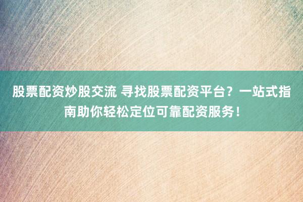 股票配资炒股交流 寻找股票配资平台？一站式指南助你轻松定位可靠配资服务！