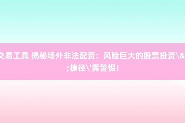 股票交易工具 揭秘场外非法配资：风险巨大的股票投资'捷径'需警惕！