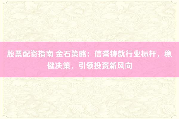 股票配资指南 金石策略：信誉铸就行业标杆，稳健决策，引领投资新风向
