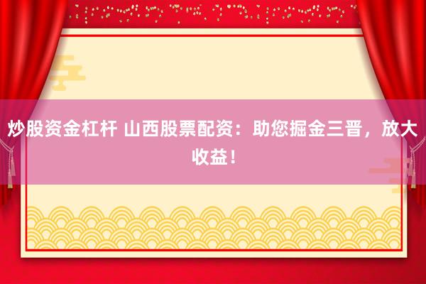 炒股资金杠杆 山西股票配资：助您掘金三晋，放大收益！