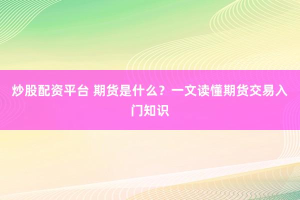 炒股配资平台 期货是什么？一文读懂期货交易入门知识