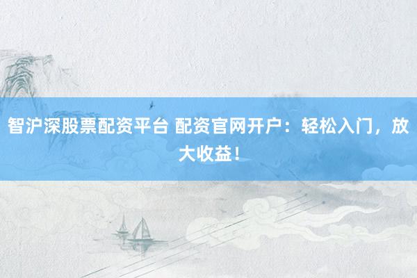 智沪深股票配资平台 配资官网开户：轻松入门，放大收益！