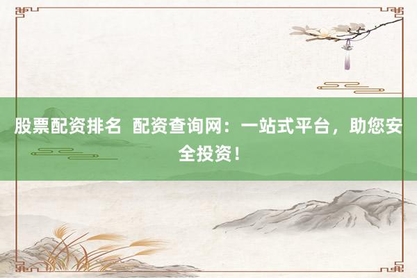 股票配资排名  配资查询网：一站式平台，助您安全投资！