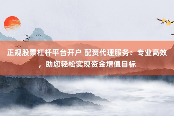 正规股票杠杆平台开户 配资代理服务：专业高效，助您轻松实现资金增值目标
