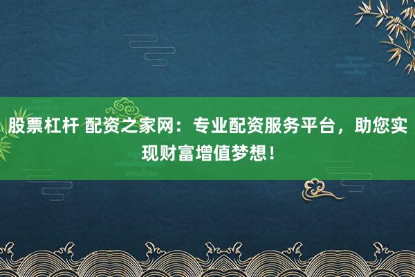 股票杠杆 配资之家网：专业配资服务平台，助您实现财富增值梦想！