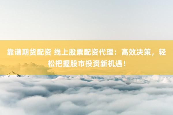 靠谱期货配资 线上股票配资代理：高效决策，轻松把握股市投资新机遇！