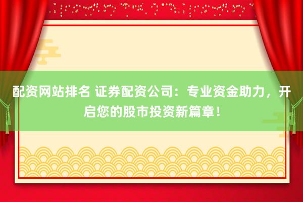 配资网站排名 证券配资公司：专业资金助力，开启您的股市投资新篇章！