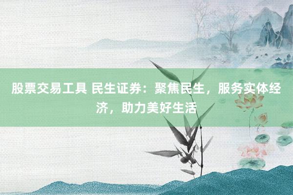 股票交易工具 民生证券：聚焦民生，服务实体经济，助力美好生活