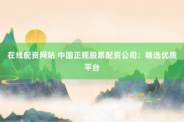 在线配资网站 中国正规股票配资公司：精选优质平台