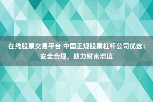 在线股票交易平台 中国正规股票杠杆公司优选：安全合规，助力财富增值