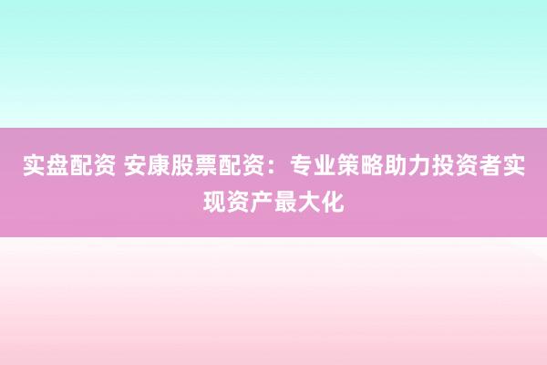 实盘配资 安康股票配资：专业策略助力投资者实现资产最大化