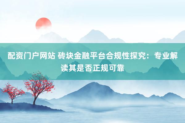配资门户网站 砖块金融平台合规性探究：专业解读其是否正规可靠
