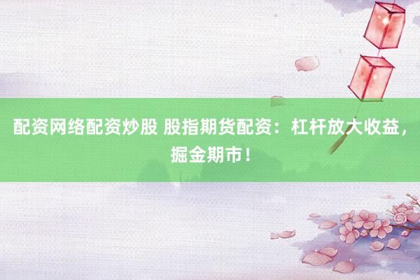 配资网络配资炒股 股指期货配资：杠杆放大收益，掘金期市！
