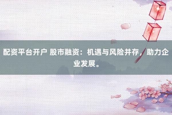 配资平台开户 股市融资：机遇与风险并存，助力企业发展。