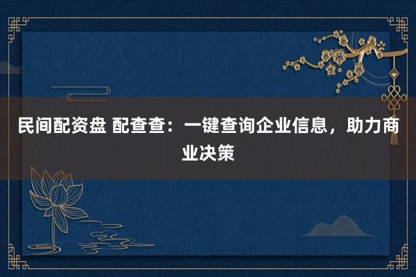 民间配资盘 配查查：一键查询企业信息，助力商业决策