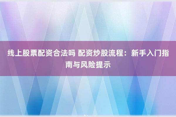 线上股票配资合法吗 配资炒股流程：新手入门指南与风险提示