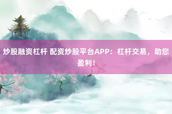 炒股融资杠杆 配资炒股平台APP：杠杆交易，助您盈利！