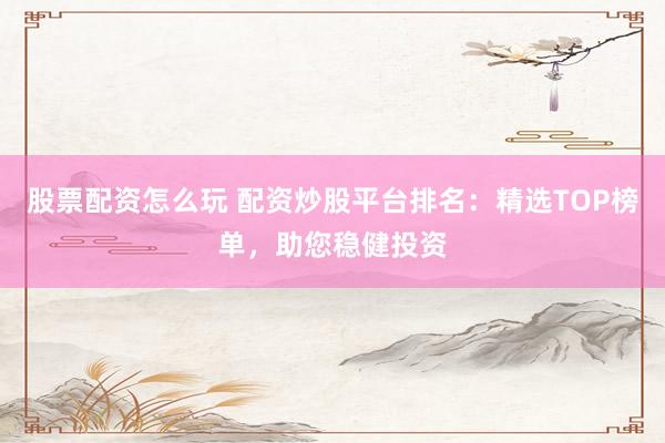 股票配资怎么玩 配资炒股平台排名：精选TOP榜单，助您稳健投资
