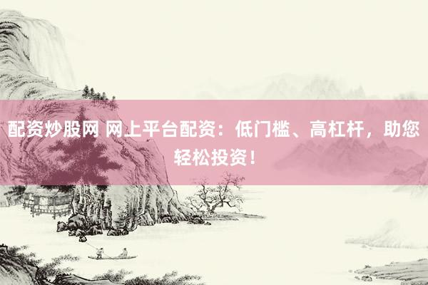 配资炒股网 网上平台配资：低门槛、高杠杆，助您轻松投资！