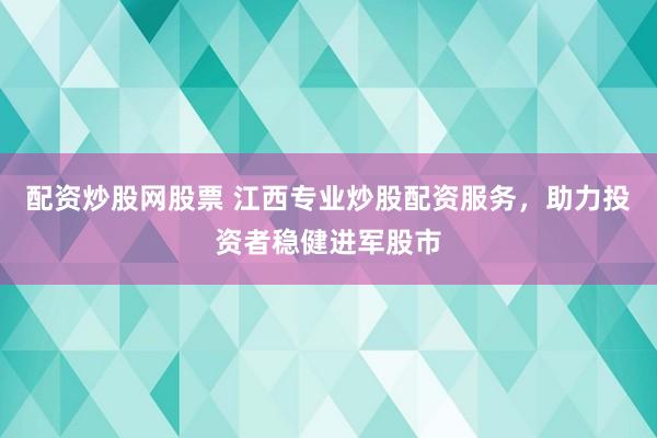 配资炒股网股票 江西专业炒股配资服务，助力投资者稳健进军股市