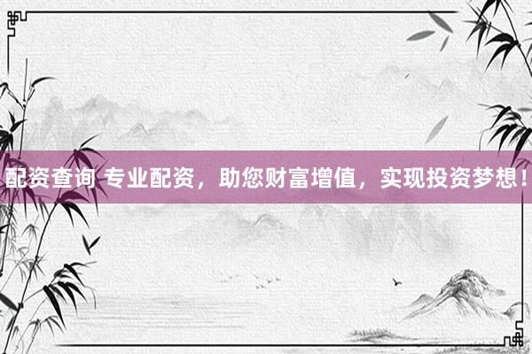 配资查询 专业配资，助您财富增值，实现投资梦想！