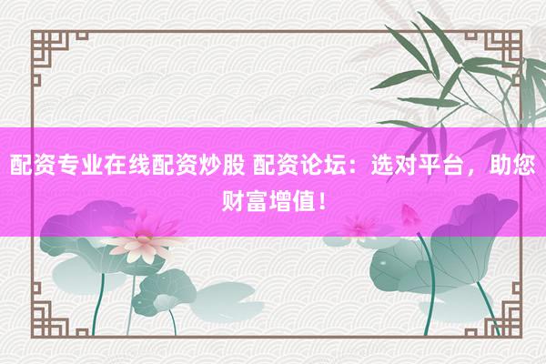 配资专业在线配资炒股 配资论坛：选对平台，助您财富增值！