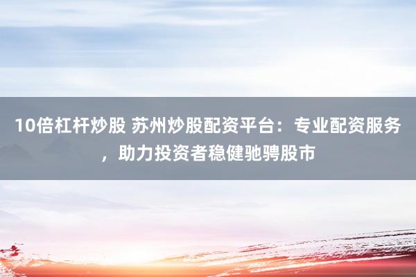 10倍杠杆炒股 苏州炒股配资平台：专业配资服务，助力投资者稳健驰骋股市