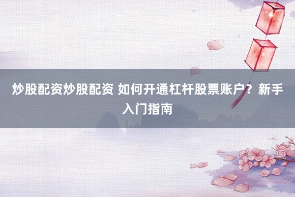 炒股配资炒股配资 如何开通杠杆股票账户？新手入门指南