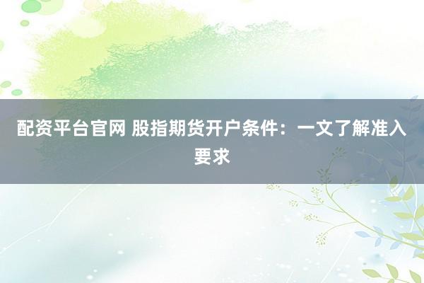 配资平台官网 股指期货开户条件：一文了解准入要求