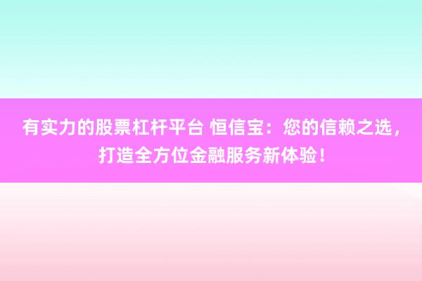 有实力的股票杠杆平台 恒信宝：您的信赖之选，打造全方位金融服务新体验！