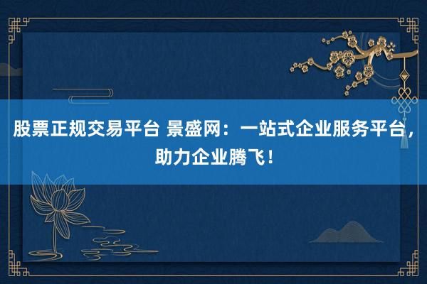 股票正规交易平台 景盛网：一站式企业服务平台，助力企业腾飞！