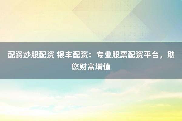 配资炒股配资 银丰配资：专业股票配资平台，助您财富增值