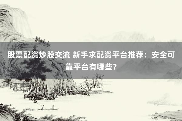 股票配资炒股交流 新手求配资平台推荐：安全可靠平台有哪些？