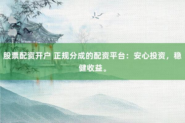 股票配资开户 正规分成的配资平台：安心投资，稳健收益。
