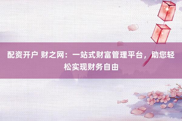 配资开户 财之网：一站式财富管理平台，助您轻松实现财务自由