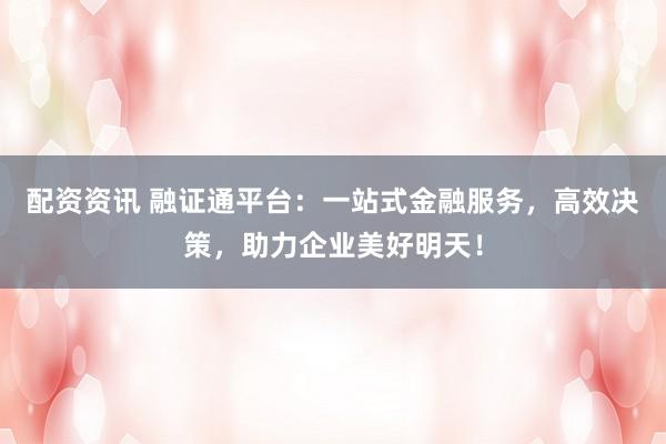 配资资讯 融证通平台：一站式金融服务，高效决策，助力企业美好明天！