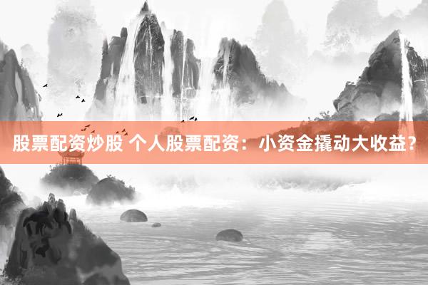 股票配资炒股 个人股票配资：小资金撬动大收益？