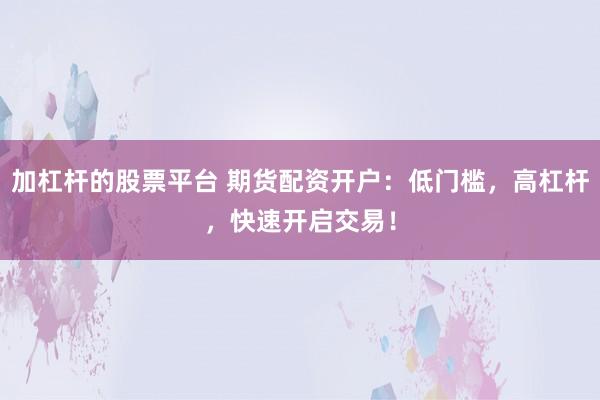 加杠杆的股票平台 期货配资开户：低门槛，高杠杆，快速开启交易！