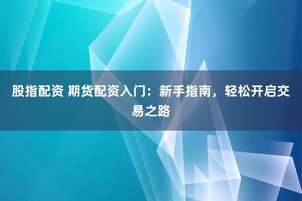 股指配资 期货配资入门：新手指南，轻松开启交易之路
