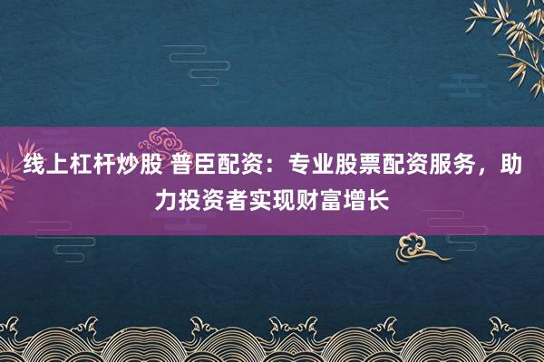 线上杠杆炒股 普臣配资：专业股票配资服务，助力投资者实现财富增长